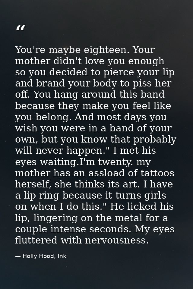 You're maybe eighteen. Your mother didn't love you enough so you decided to pierce your lip and brand your body to piss  — Holly Hood, Ink