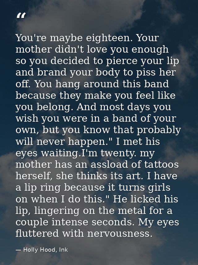 You're maybe eighteen. Your mother didn't love you enough so you decided to pierce your lip and brand your body to piss  — Holly Hood, Ink