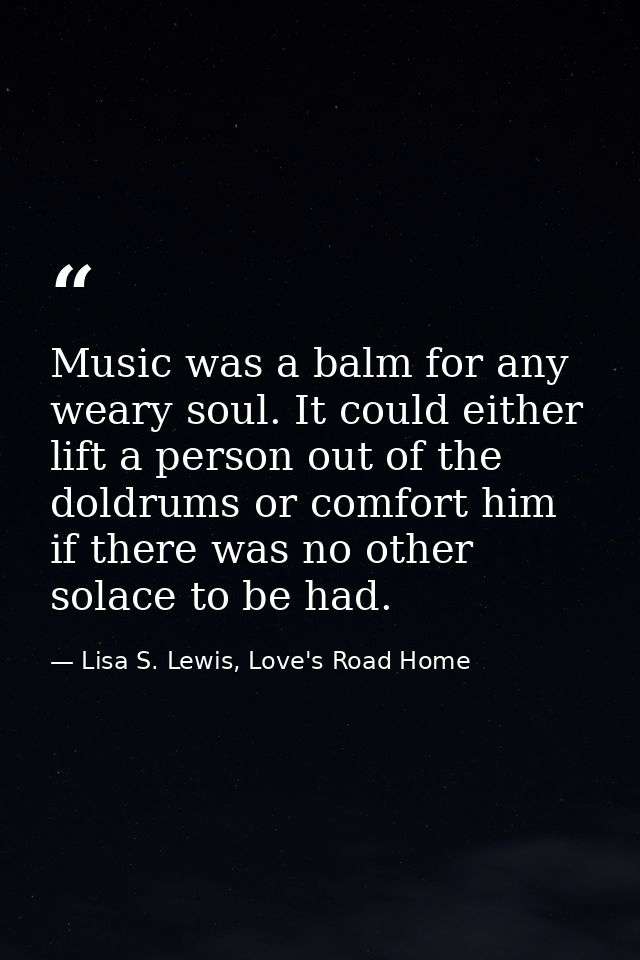 Music was a balm for any weary soul. It could either lift a person out of the doldrums or comfort him if there was no ot — Lisa S. Lewis, Love's Road Home