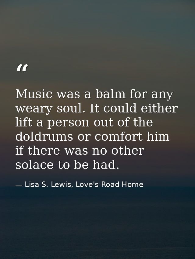 Music was a balm for any weary soul. It could either lift a person out of the doldrums or comfort him if there was no ot — Lisa S. Lewis, Love's Road Home