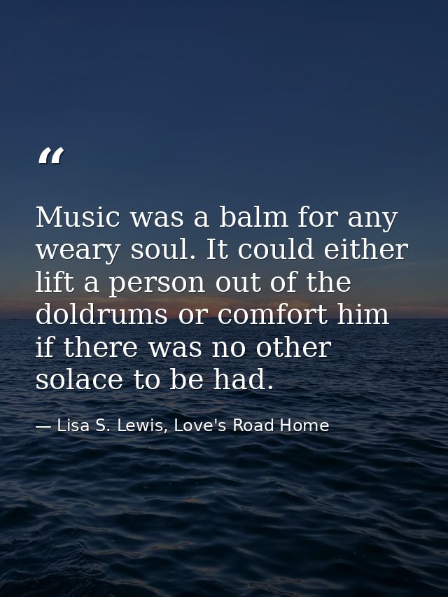 Music was a balm for any weary soul. It could either lift a person out of the doldrums or comfort him if there was no ot — Lisa S. Lewis, Love's Road Home