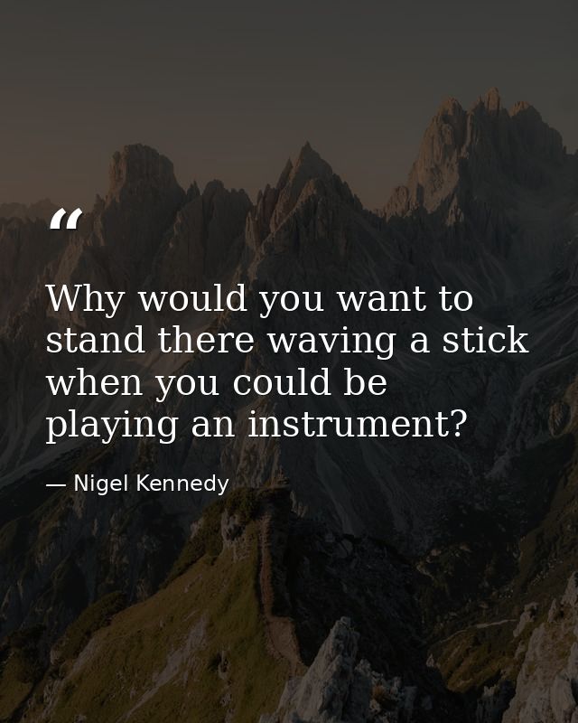 Why would you want to stand there waving a stick when you could be playing an instrument? — Nigel Kennedy
