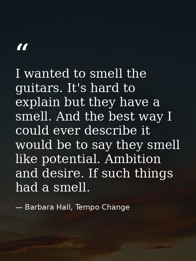 I wanted to smell the guitars. It's hard to explain but they have a smell. And the best way I could ever describe it wou — Barbara Hall, Tempo Change