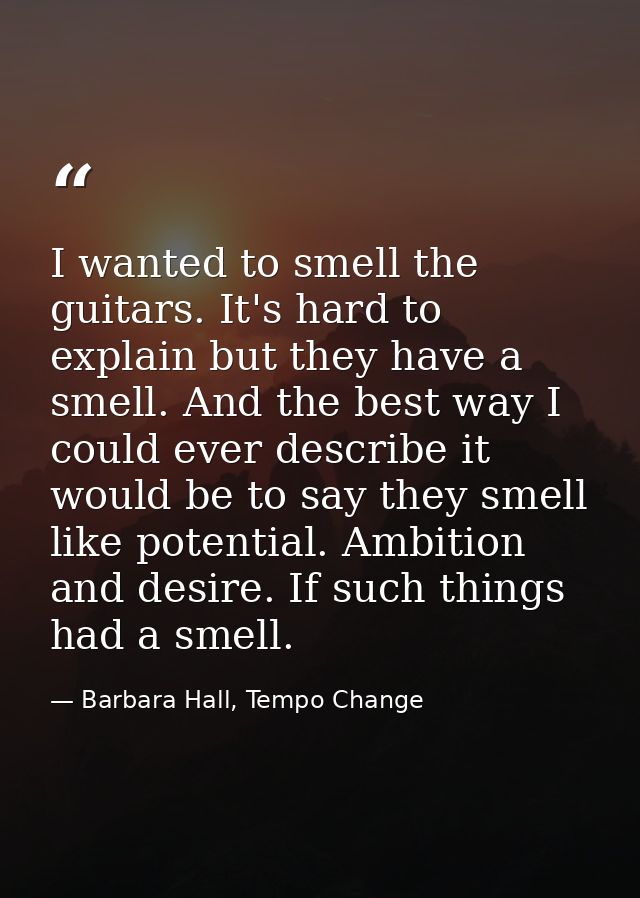 I wanted to smell the guitars. It's hard to explain but they have a smell. And the best way I could ever describe it wou — Barbara Hall, Tempo Change