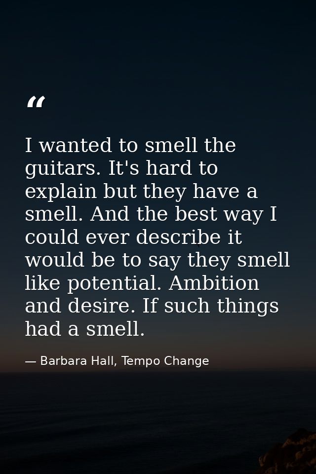 I wanted to smell the guitars. It's hard to explain but they have a smell. And the best way I could ever describe it wou — Barbara Hall, Tempo Change
