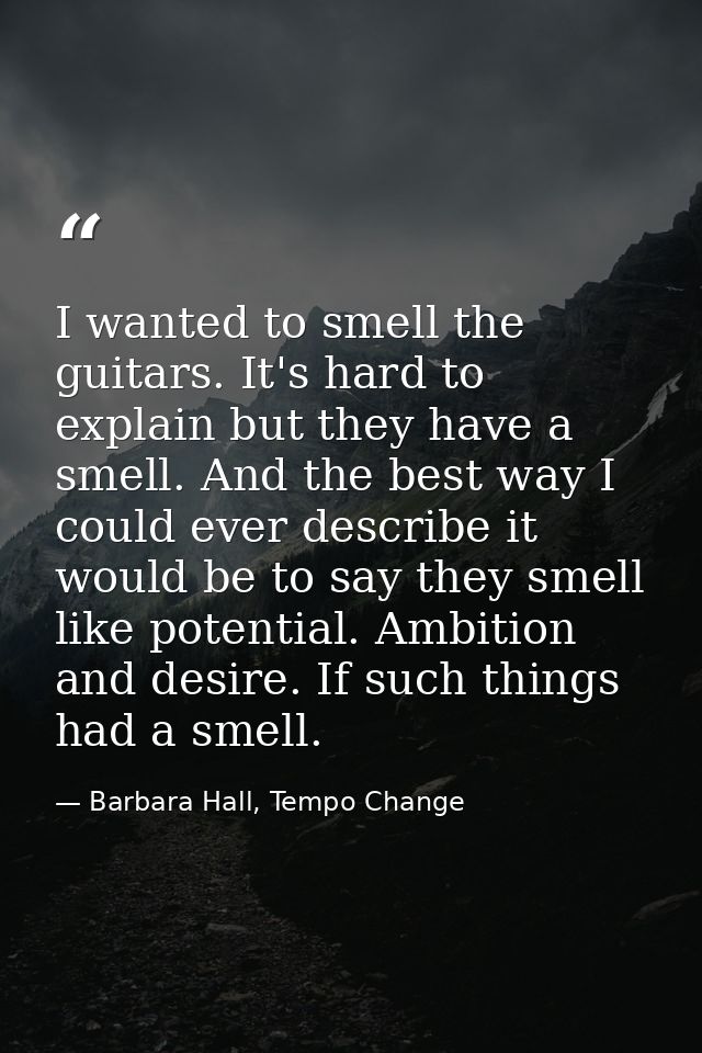 I wanted to smell the guitars. It's hard to explain but they have a smell. And the best way I could ever describe it wou — Barbara Hall, Tempo Change