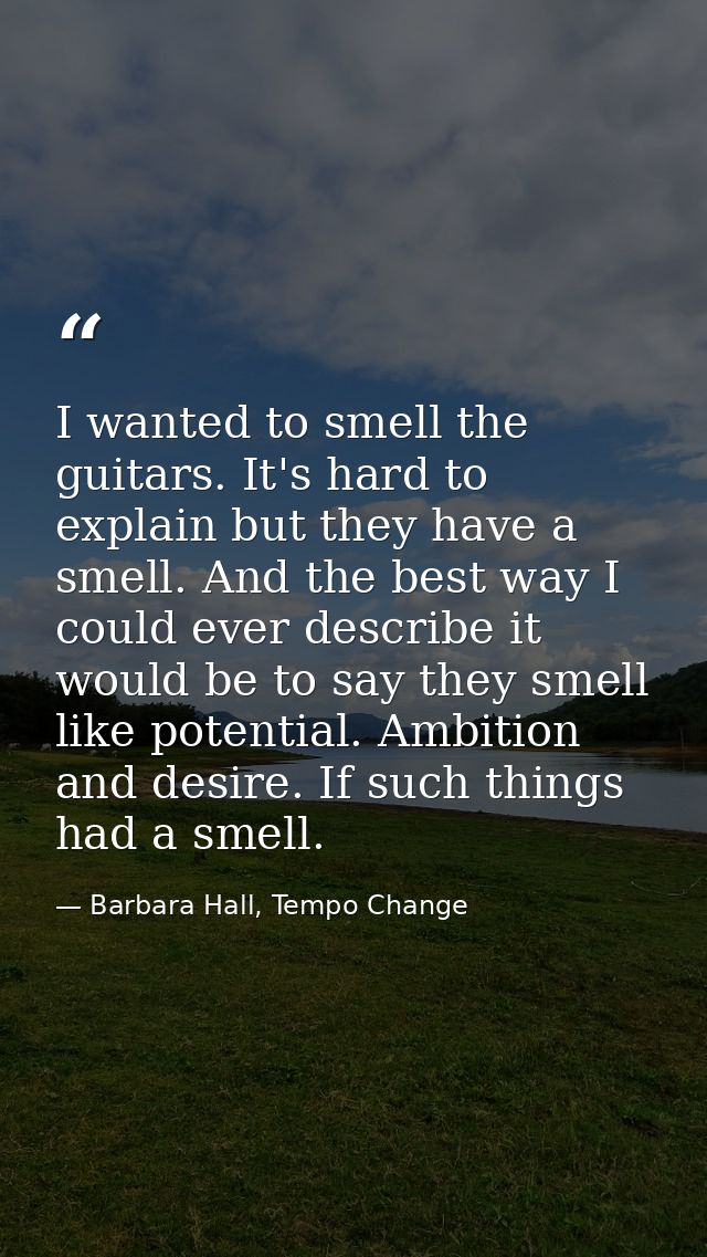 I wanted to smell the guitars. It's hard to explain but they have a smell. And the best way I could ever describe it wou — Barbara Hall, Tempo Change