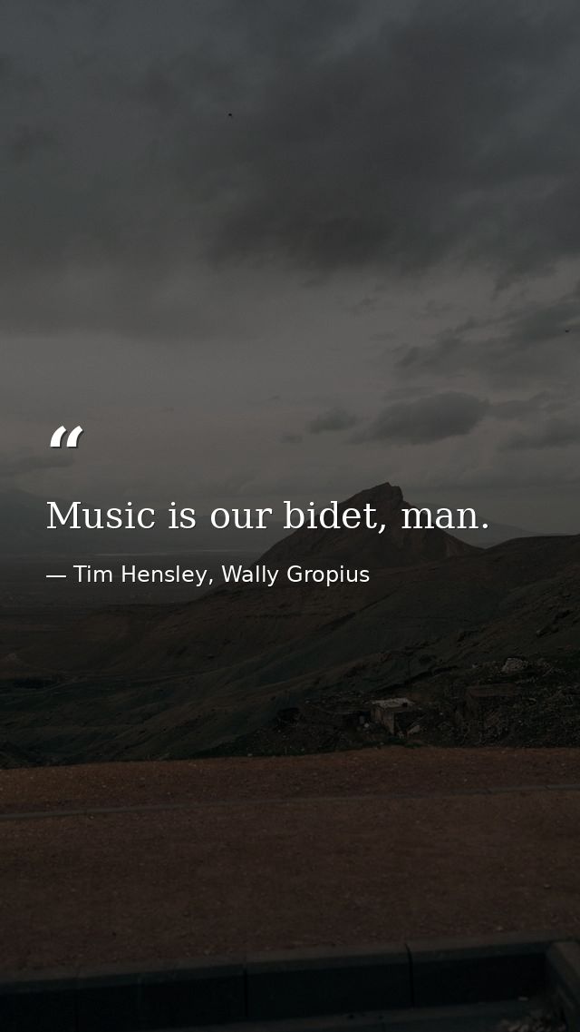 Music is our bidet, man. — Tim Hensley, Wally Gropius