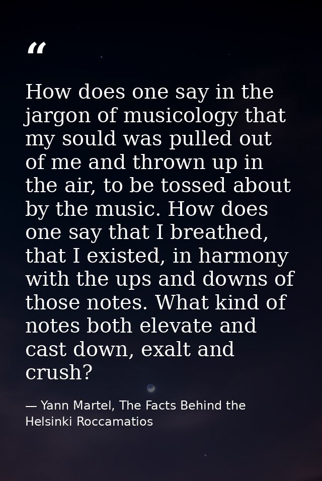 How does one say in the jargon of musicology that my sould was pulled out of me and thrown up in the air, to be tossed a — Yann Martel, The Facts Behind the Helsinki Roccamatios