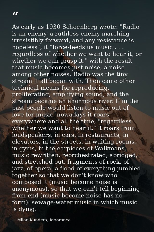 As early as 1930 Schoenberg wrote: "Radio is an enemy, a ruthless enemy marching irresistibly forward, and any resistanc — Milan Kundera, Ignorance