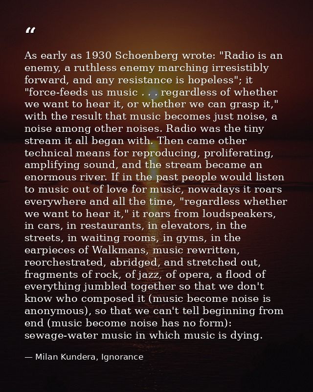 As early as 1930 Schoenberg wrote: "Radio is an enemy, a ruthless enemy marching irresistibly forward, and any resistanc — Milan Kundera, Ignorance