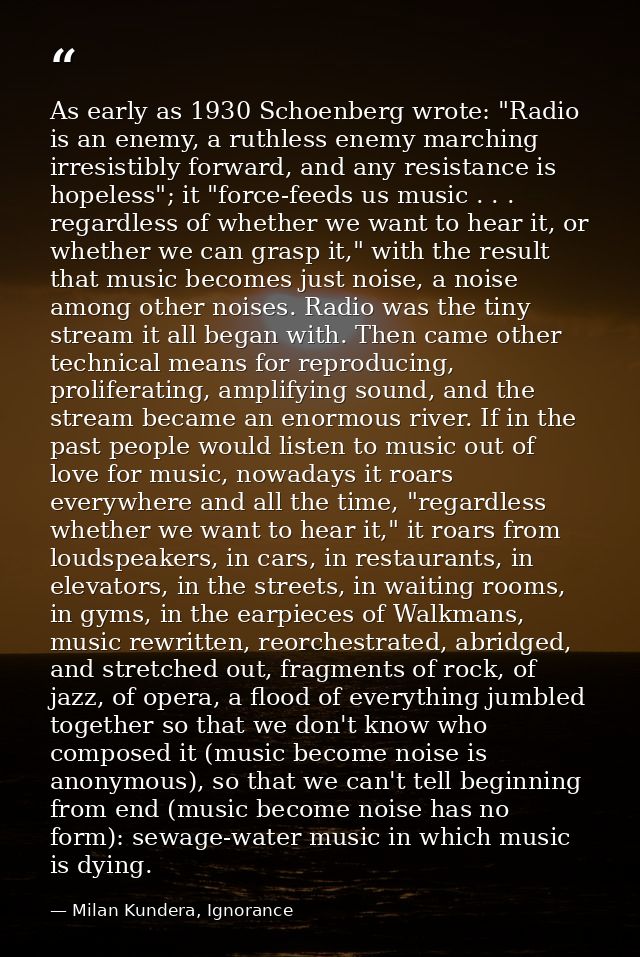 As early as 1930 Schoenberg wrote: "Radio is an enemy, a ruthless enemy marching irresistibly forward, and any resistanc — Milan Kundera, Ignorance