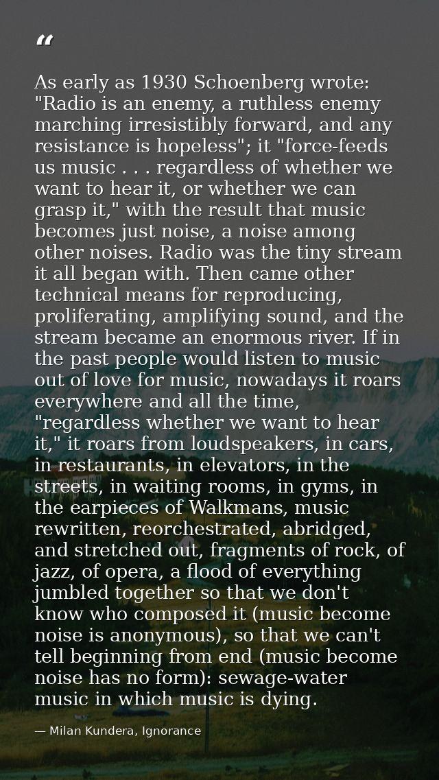 As early as 1930 Schoenberg wrote: "Radio is an enemy, a ruthless enemy marching irresistibly forward, and any resistanc — Milan Kundera, Ignorance