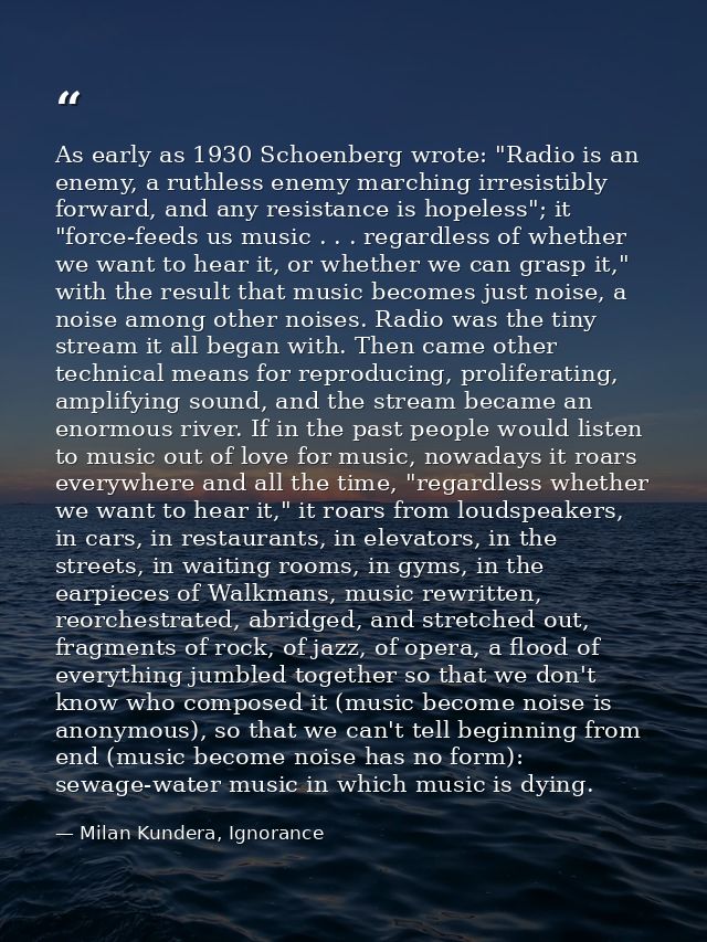 As early as 1930 Schoenberg wrote: "Radio is an enemy, a ruthless enemy marching irresistibly forward, and any resistanc — Milan Kundera, Ignorance