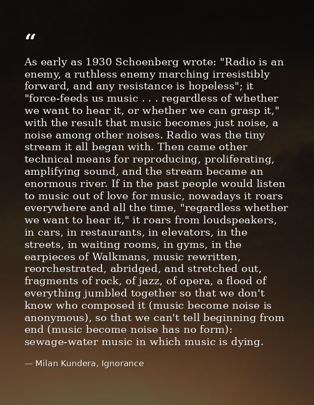 As early as 1930 Schoenberg wrote: "Radio is an enemy, a ruthless enemy marching irresistibly forward, and any resistanc — Milan Kundera, Ignorance