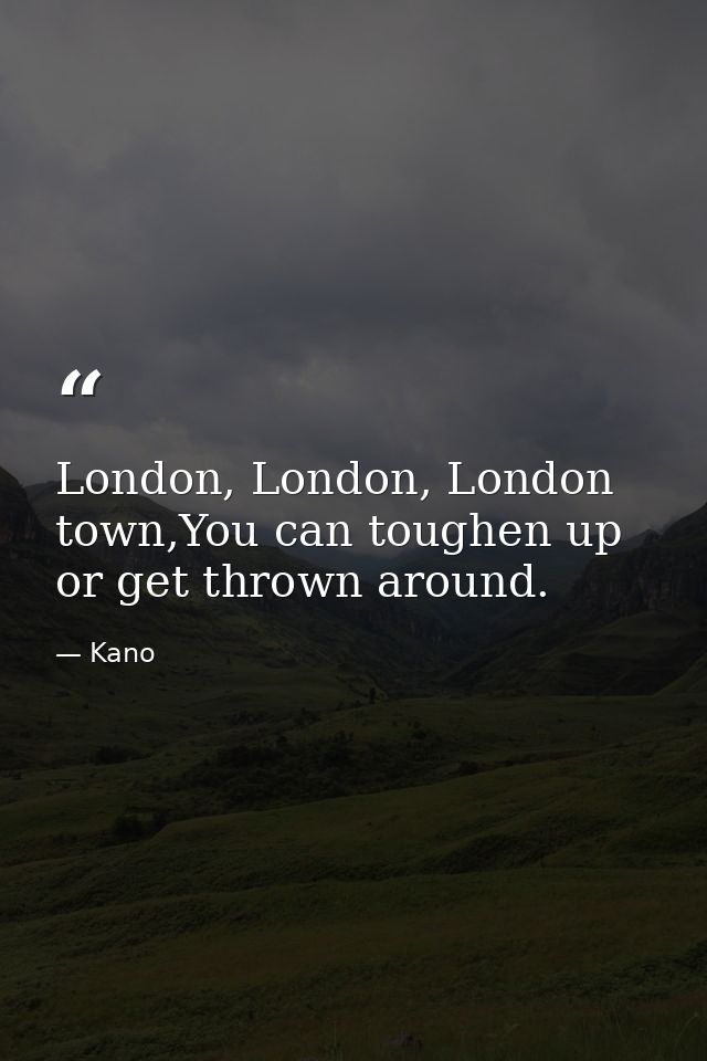 London, London, London town,You can toughen up or get thrown around. — Kano