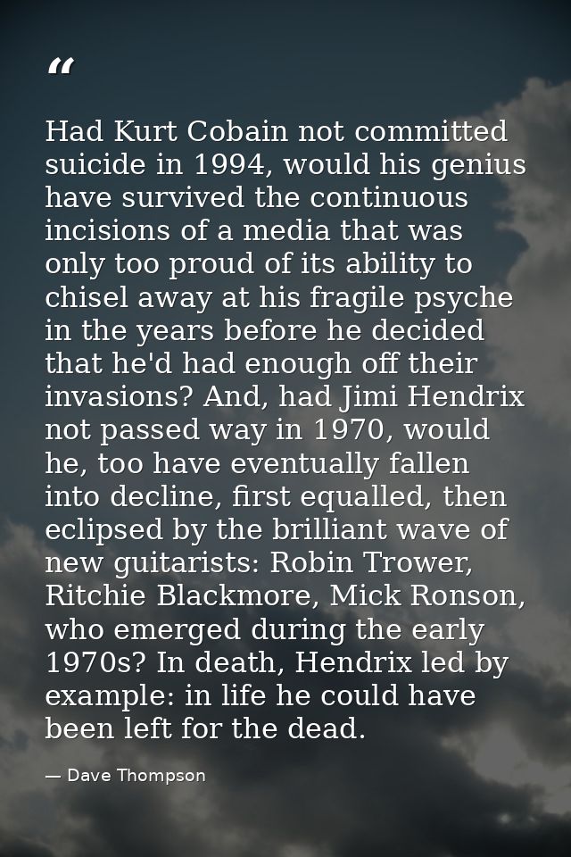 Had Kurt Cobain not committed suicide in 1994, would his genius have survived the continuous incisions of a media that w — Dave Thompson