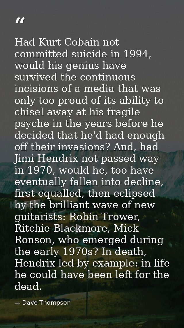 Had Kurt Cobain not committed suicide in 1994, would his genius have survived the continuous incisions of a media that w — Dave Thompson