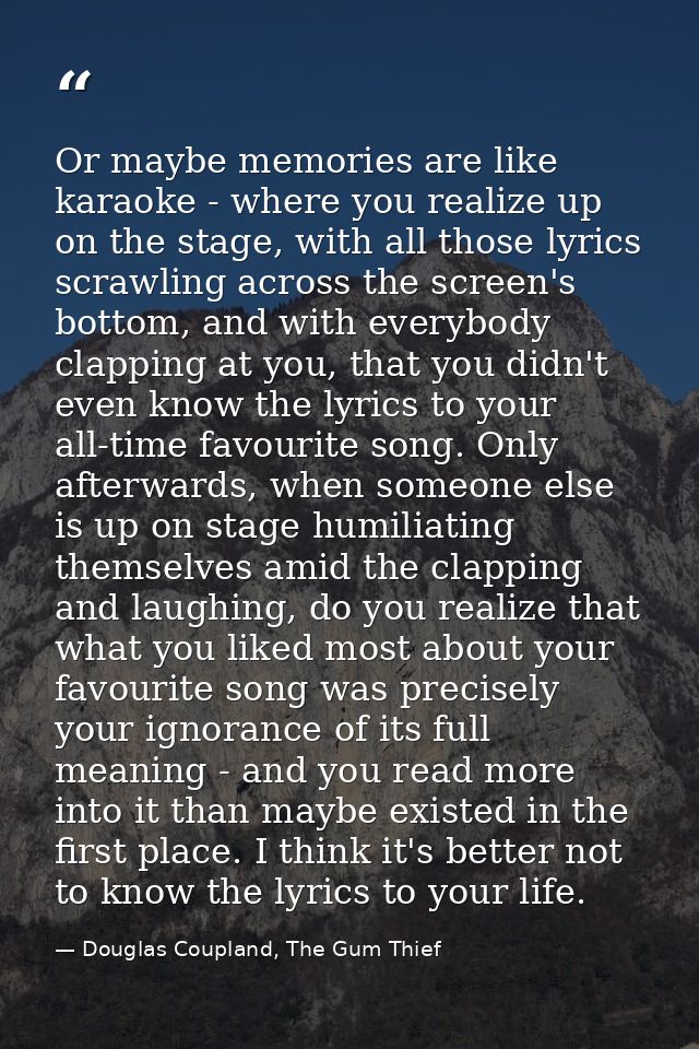 Or maybe memories are like karaoke - where you realize up on the stage, with all those lyrics scrawling across the scree — Douglas Coupland, The Gum Thief