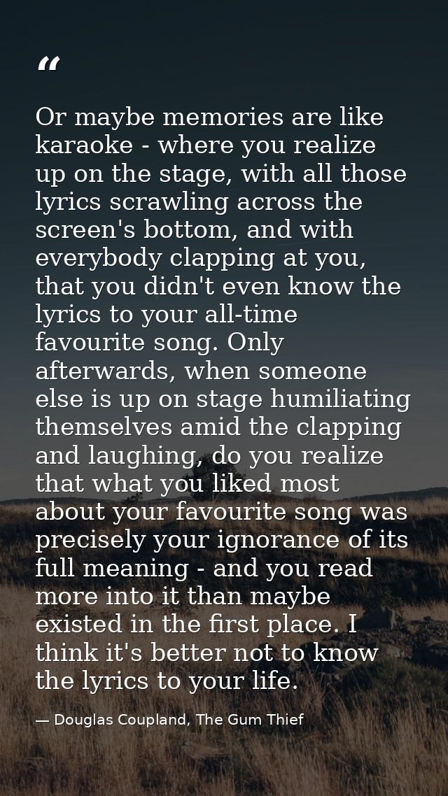 Or maybe memories are like karaoke - where you realize up on the stage, with all those lyrics scrawling across the scree — Douglas Coupland, The Gum Thief