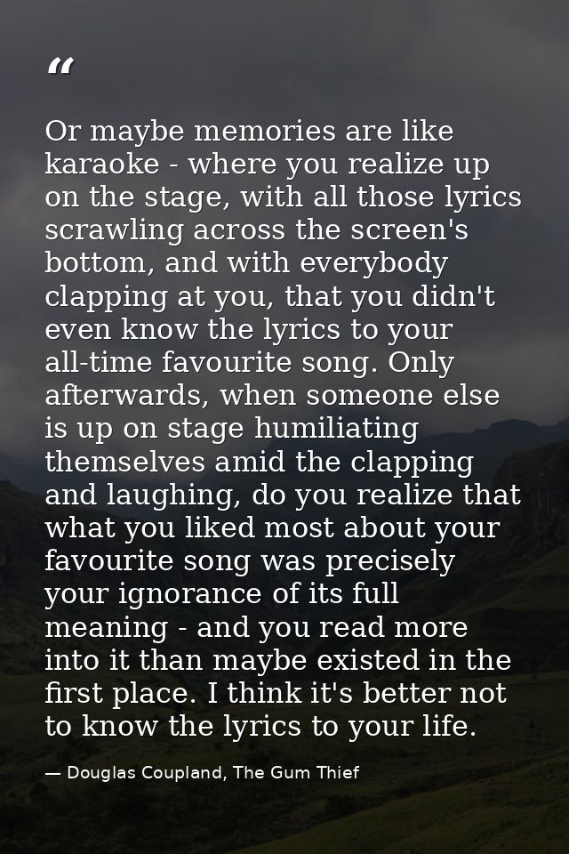 Or maybe memories are like karaoke - where you realize up on the stage, with all those lyrics scrawling across the scree — Douglas Coupland, The Gum Thief