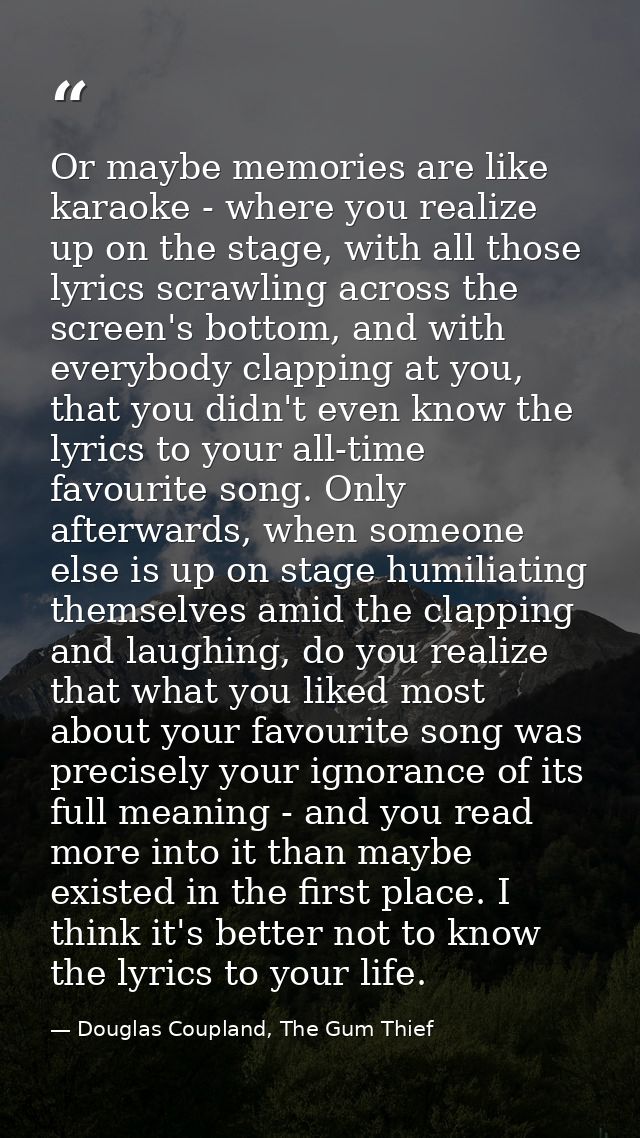Or maybe memories are like karaoke - where you realize up on the stage, with all those lyrics scrawling across the scree — Douglas Coupland, The Gum Thief