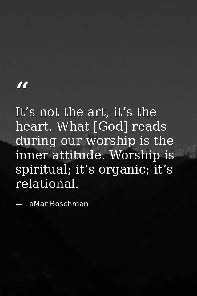 It’s not the art, it’s the heart. What [God] reads during our worship is the inner attitude. Worship is spiritual; it’s  — LaMar Boschman
