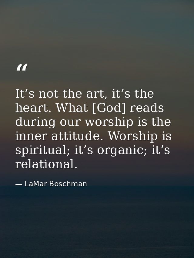 It’s not the art, it’s the heart. What [God] reads during our worship is the inner attitude. Worship is spiritual; it’s  — LaMar Boschman