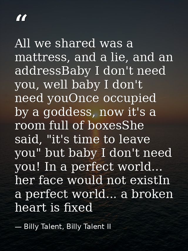 All we shared was a mattress, and a lie, and an addressBaby I don't need you, well baby I don't need youOnce occupied by — Billy Talent, Billy Talent II