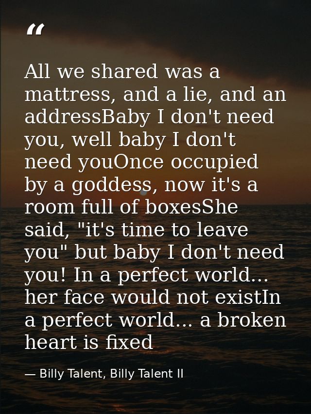 All we shared was a mattress, and a lie, and an addressBaby I don't need you, well baby I don't need youOnce occupied by — Billy Talent, Billy Talent II