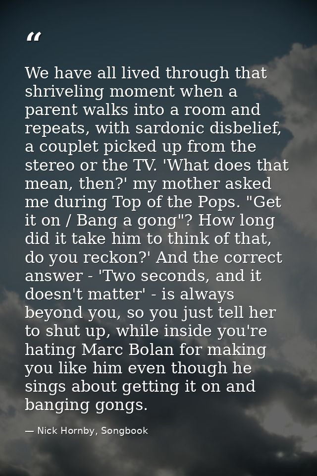 We have all lived through that shriveling moment when a parent walks into a room and repeats, with sardonic disbelief, a — Nick Hornby, Songbook