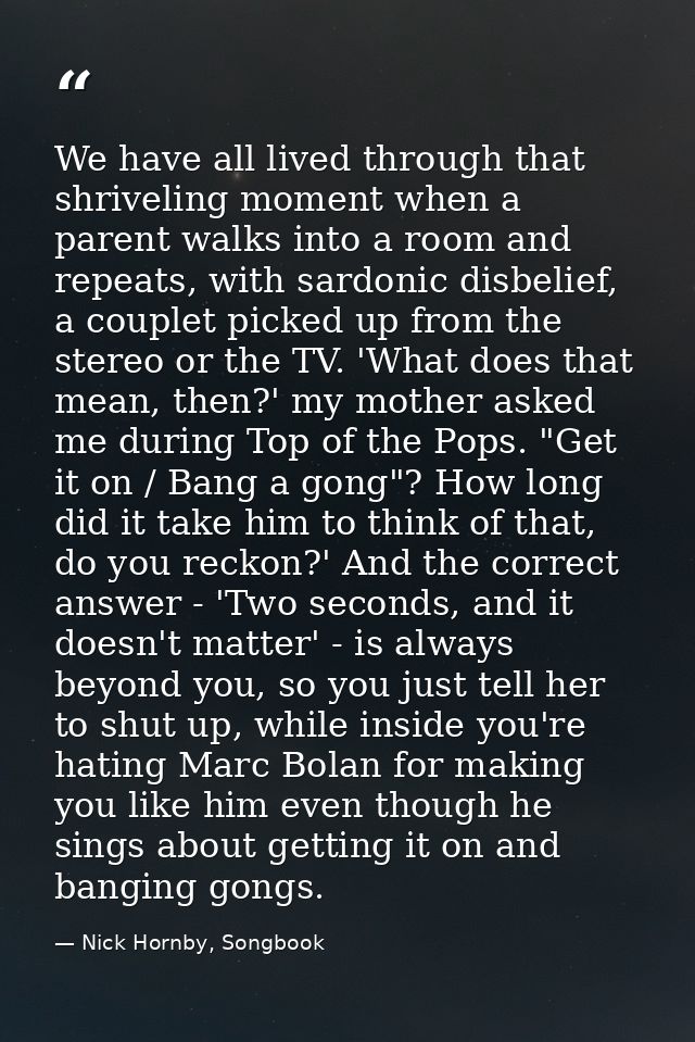 We have all lived through that shriveling moment when a parent walks into a room and repeats, with sardonic disbelief, a — Nick Hornby, Songbook