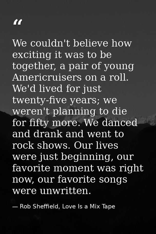 We couldn't believe how exciting it was to be together, a pair of young Americruisers on a roll. We'd lived for just twe — Rob Sheffield, Love Is a Mix Tape