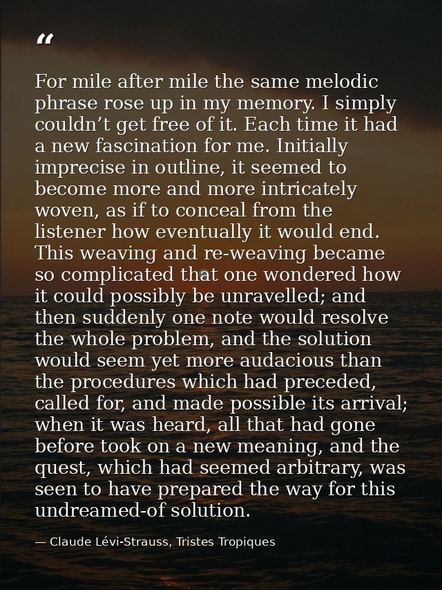 For mile after mile the same melodic phrase rose up in my memory. I simply couldn’t get free of it. Each time it had a n — Claude Lévi-Strauss, Tristes Tropiques