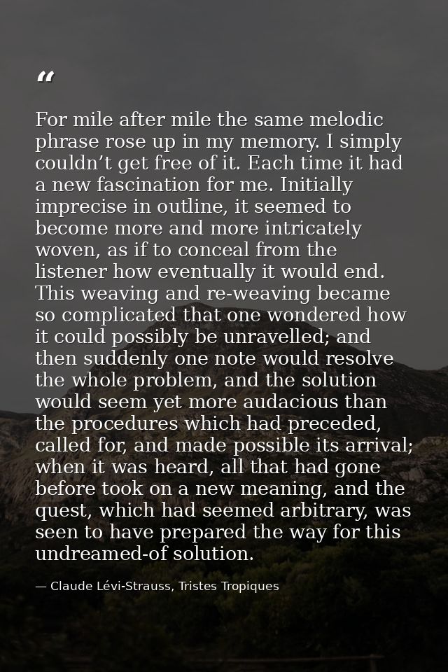 For mile after mile the same melodic phrase rose up in my memory. I simply couldn’t get free of it. Each time it had a n — Claude Lévi-Strauss, Tristes Tropiques