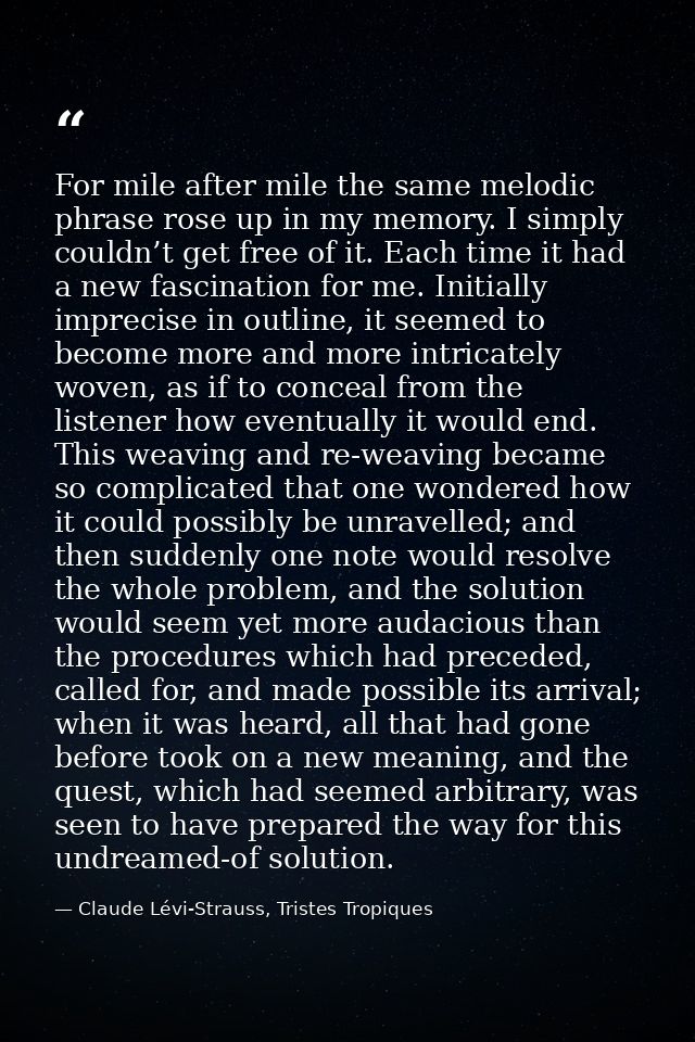 For mile after mile the same melodic phrase rose up in my memory. I simply couldn’t get free of it. Each time it had a n — Claude Lévi-Strauss, Tristes Tropiques