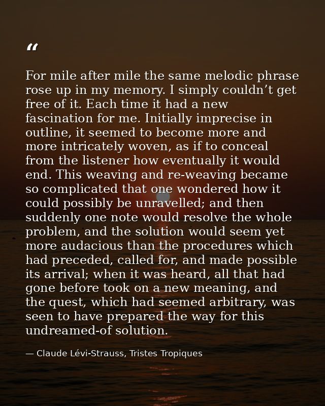 For mile after mile the same melodic phrase rose up in my memory. I simply couldn’t get free of it. Each time it had a n — Claude Lévi-Strauss, Tristes Tropiques