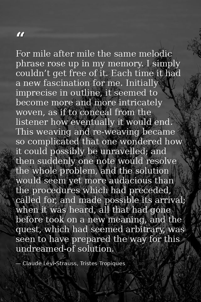 For mile after mile the same melodic phrase rose up in my memory. I simply couldn’t get free of it. Each time it had a n — Claude Lévi-Strauss, Tristes Tropiques