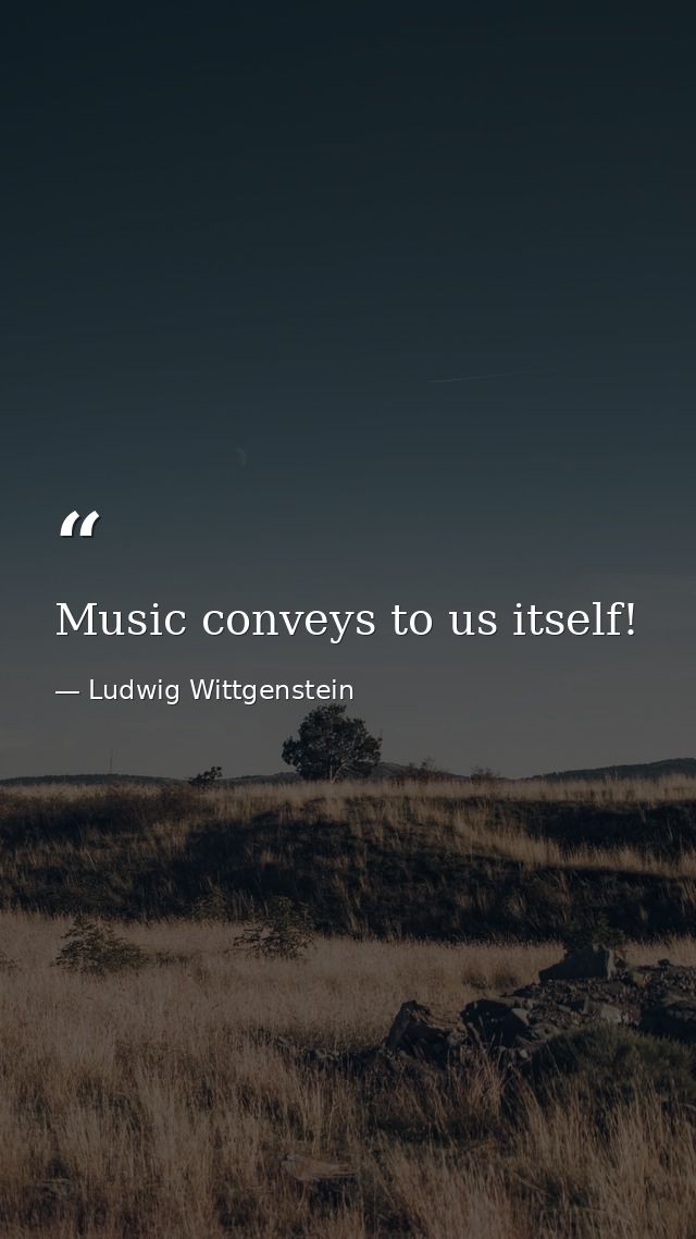 Music conveys to us itself! — Ludwig Wittgenstein