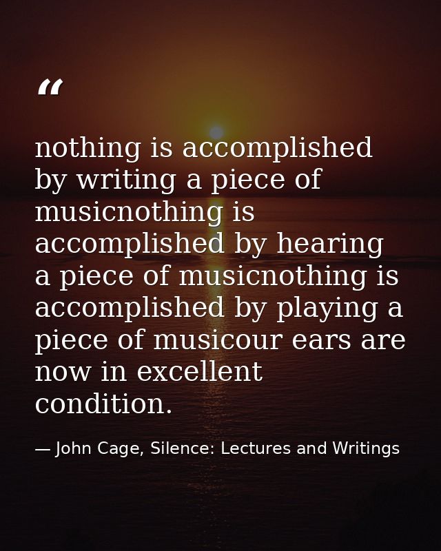 nothing is accomplished by writing a piece of musicnothing is accomplished by hearing a piece of musicnothing is accompl — John Cage, Silence: Lectures and Writings