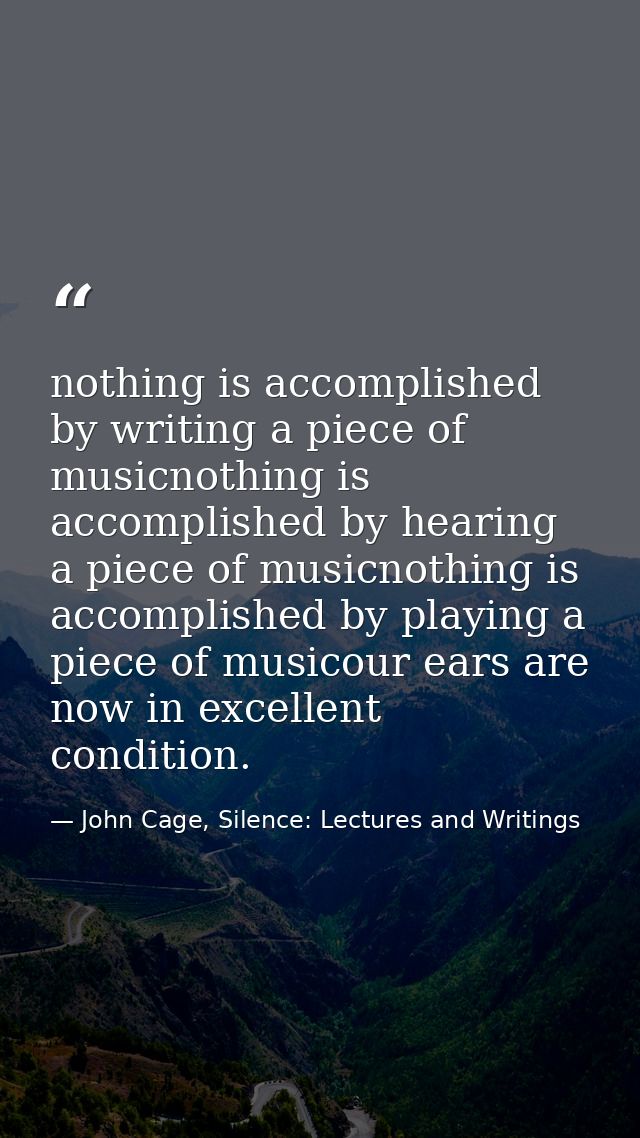 nothing is accomplished by writing a piece of musicnothing is accomplished by hearing a piece of musicnothing is accompl — John Cage, Silence: Lectures and Writings