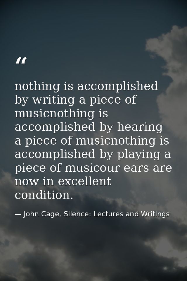 nothing is accomplished by writing a piece of musicnothing is accomplished by hearing a piece of musicnothing is accompl — John Cage, Silence: Lectures and Writings