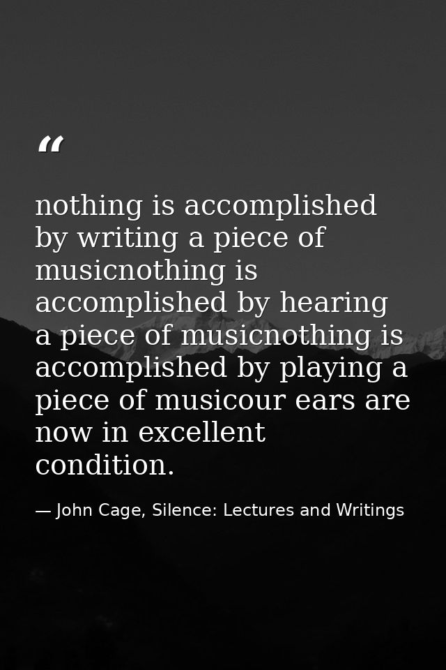 nothing is accomplished by writing a piece of musicnothing is accomplished by hearing a piece of musicnothing is accompl — John Cage, Silence: Lectures and Writings