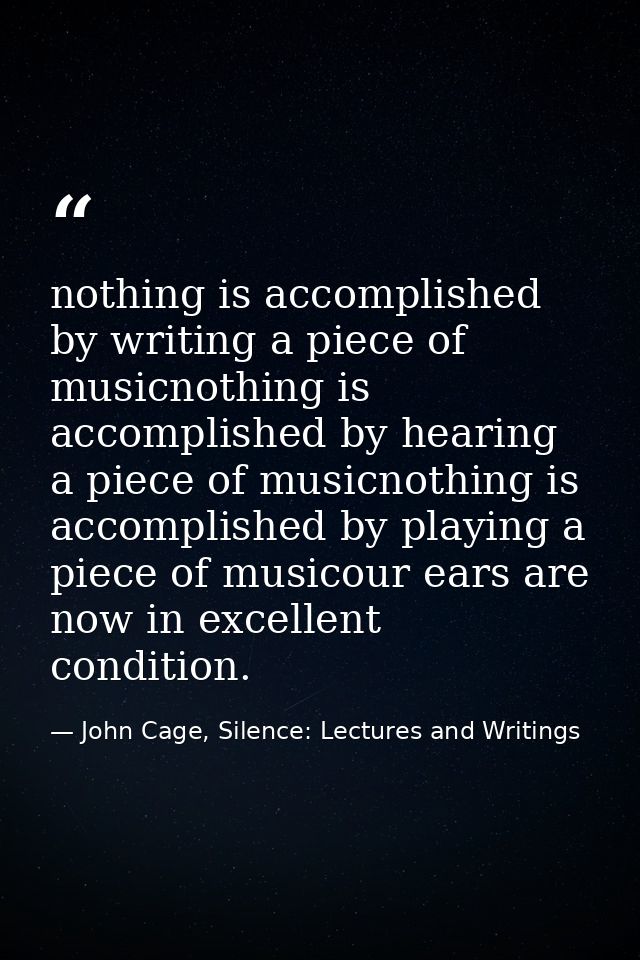 nothing is accomplished by writing a piece of musicnothing is accomplished by hearing a piece of musicnothing is accompl — John Cage, Silence: Lectures and Writings