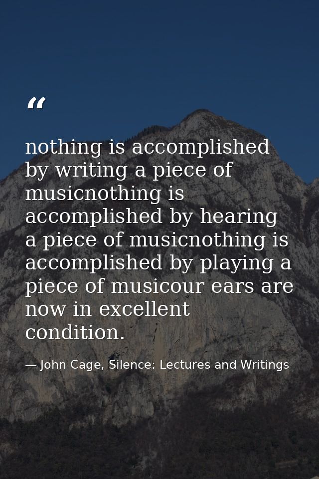 nothing is accomplished by writing a piece of musicnothing is accomplished by hearing a piece of musicnothing is accompl — John Cage, Silence: Lectures and Writings