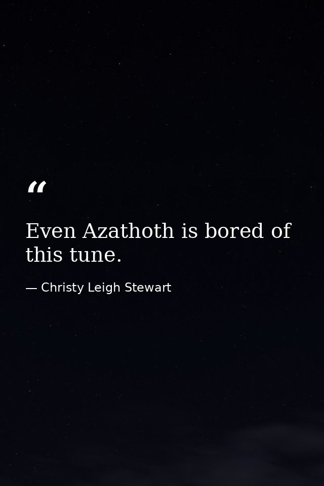 Even Azathoth is bored of this tune. — Christy Leigh Stewart