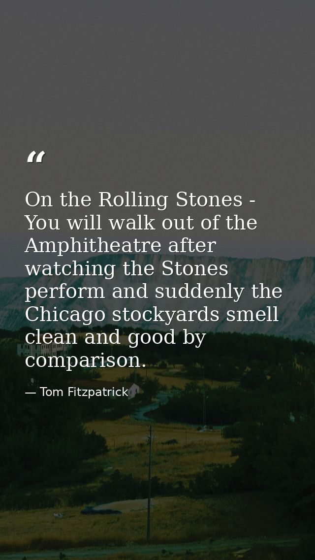 On the Rolling Stones - You will walk out of the Amphitheatre after watching the Stones perform and suddenly the Chicago — Tom Fitzpatrick