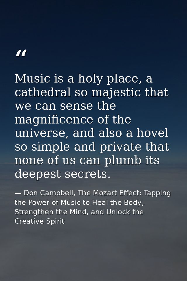 Music is a holy place, a cathedral so majestic that we can sense the magnificence of the universe, and also a hovel so s — Don Campbell, The Mozart Effect: Tapping the Power of Music to Heal the Body, Strengthen the Mind, and Unlock the Creative Spirit