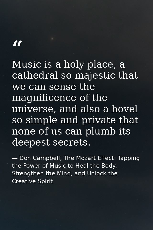 Music is a holy place, a cathedral so majestic that we can sense the magnificence of the universe, and also a hovel so s — Don Campbell, The Mozart Effect: Tapping the Power of Music to Heal the Body, Strengthen the Mind, and Unlock the Creative Spirit