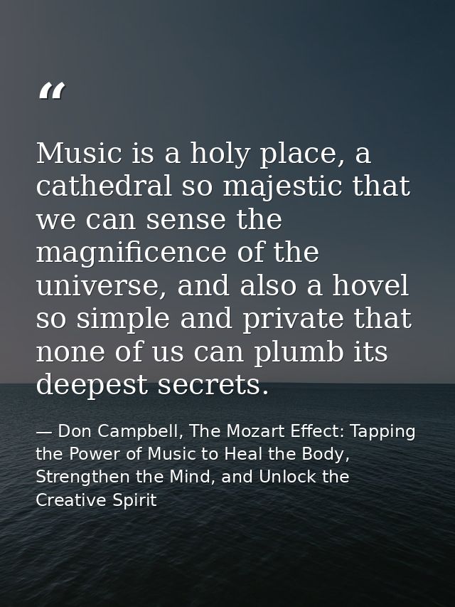 Music is a holy place, a cathedral so majestic that we can sense the magnificence of the universe, and also a hovel so s — Don Campbell, The Mozart Effect: Tapping the Power of Music to Heal the Body, Strengthen the Mind, and Unlock the Creative Spirit